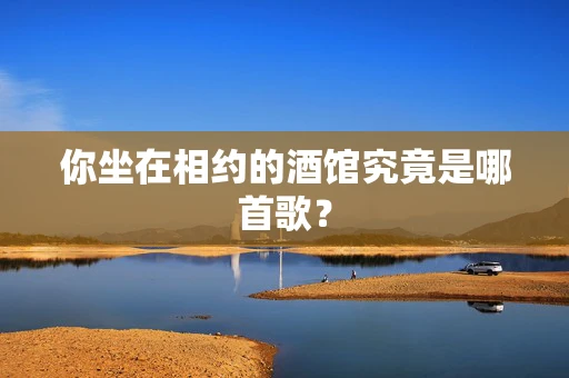 你坐在相约的酒馆究竟是哪首歌？