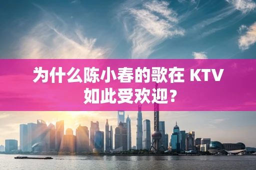 为什么陈小春的歌在 KTV 如此受欢迎？