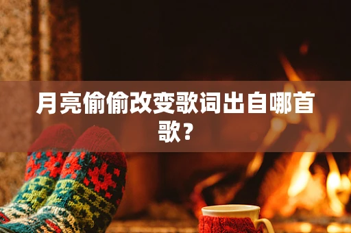 月亮偷偷改变歌词出自哪首歌？