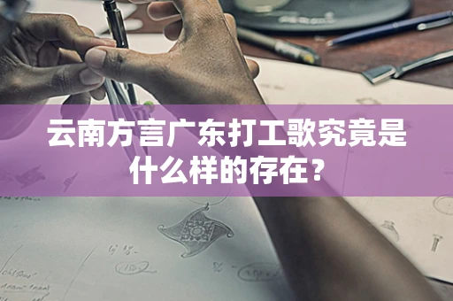 云南方言广东打工歌究竟是什么样的存在？