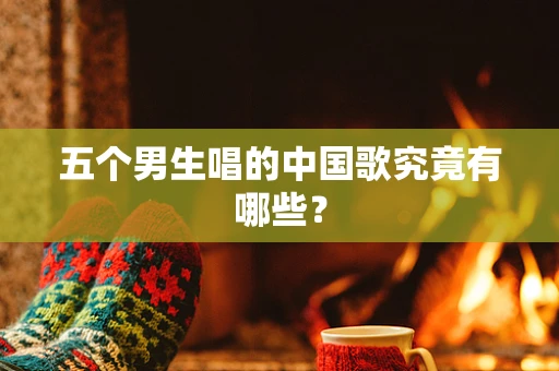 五个男生唱的中国歌究竟有哪些？