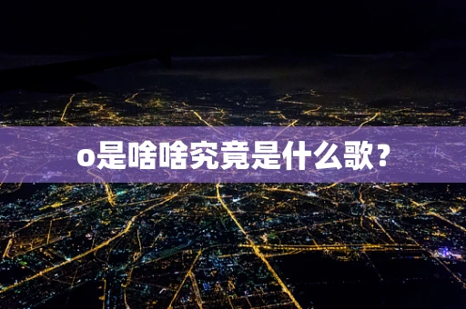 o是啥啥究竟是什么歌？