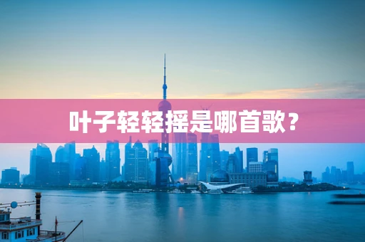 叶子轻轻摇是哪首歌？