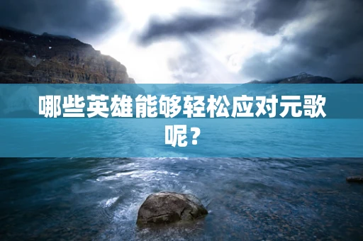 哪些英雄能够轻松应对元歌呢？