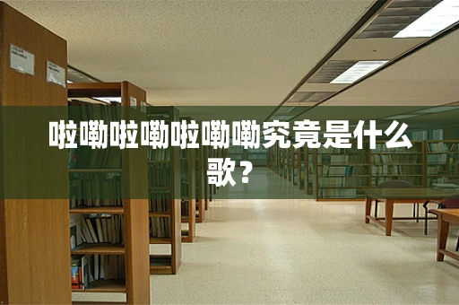 啦嘞啦嘞啦嘞嘞究竟是什么歌？