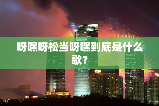 呀嘿呀松当呀嘿到底是什么歌？