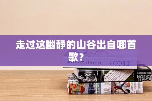 走过这幽静的山谷出自哪首歌？