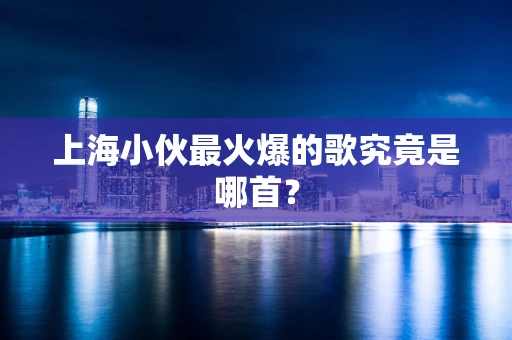 上海小伙最火爆的歌究竟是哪首？