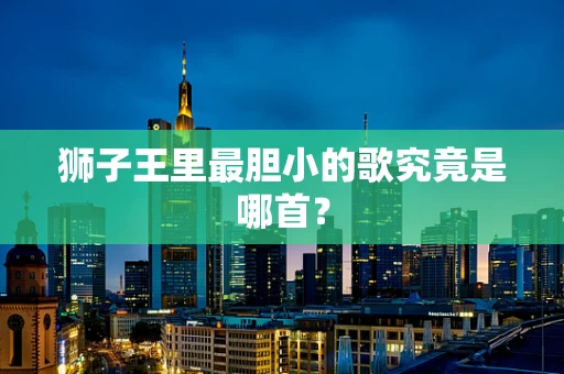 狮子王里最胆小的歌究竟是哪首？