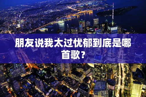 朋友说我太过忧郁到底是哪首歌？