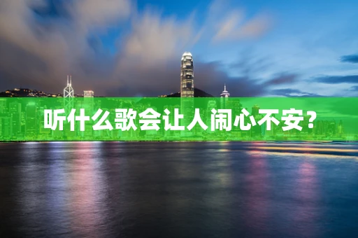 听什么歌会让人闹心不安？
