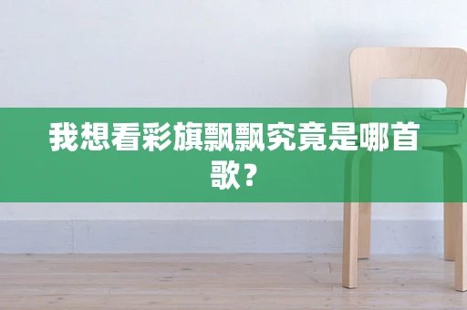 我想看彩旗飘飘究竟是哪首歌？
