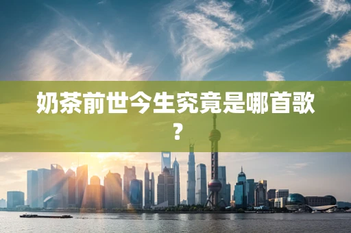 奶茶前世今生究竟是哪首歌？