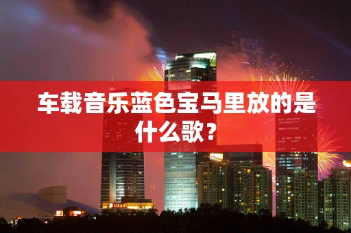 车载音乐蓝色宝马里放的是什么歌？