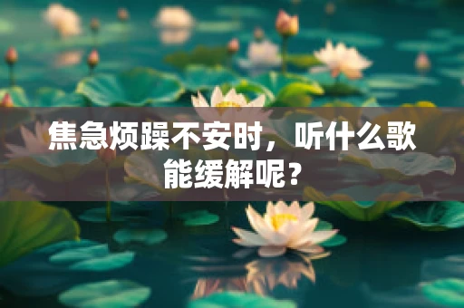 焦急烦躁不安时，听什么歌能缓解呢？