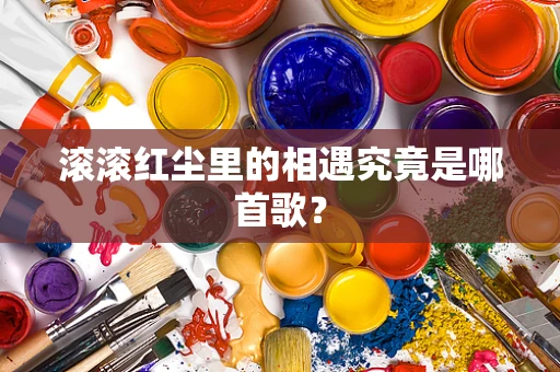 滚滚红尘里的相遇究竟是哪首歌？