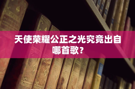 天使荣耀公正之光究竟出自哪首歌？