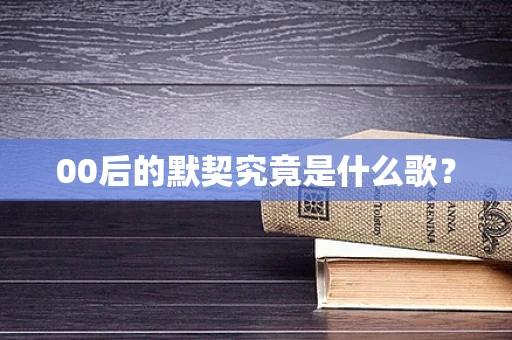00后的默契究竟是什么歌？