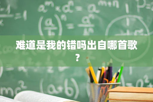 难道是我的错吗出自哪首歌？