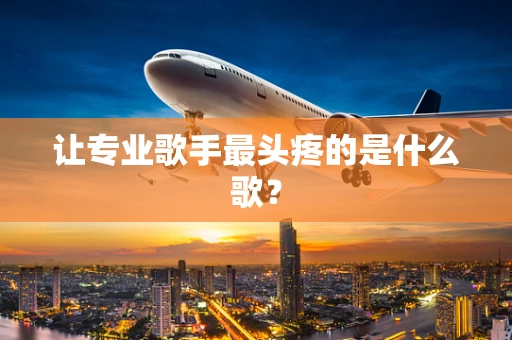 让专业歌手最头疼的是什么歌？
