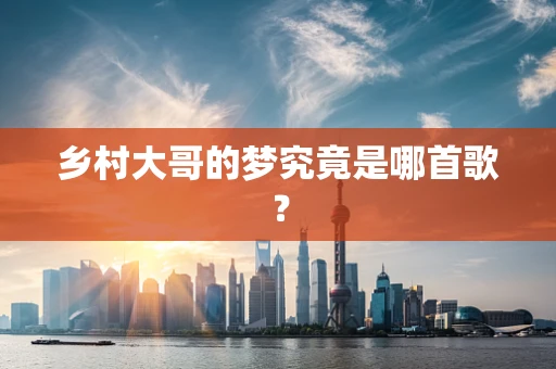 乡村大哥的梦究竟是哪首歌？