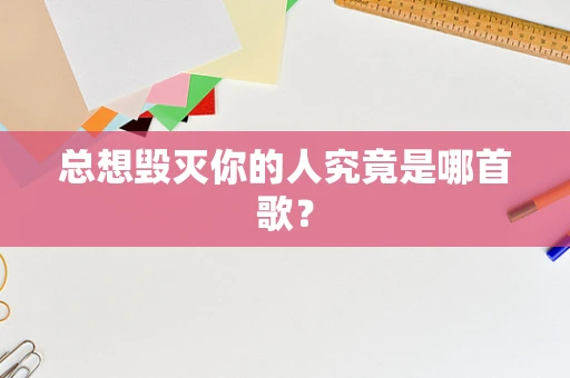 总想毁灭你的人究竟是哪首歌？