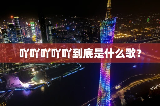吖吖吖吖吖到底是什么歌？
