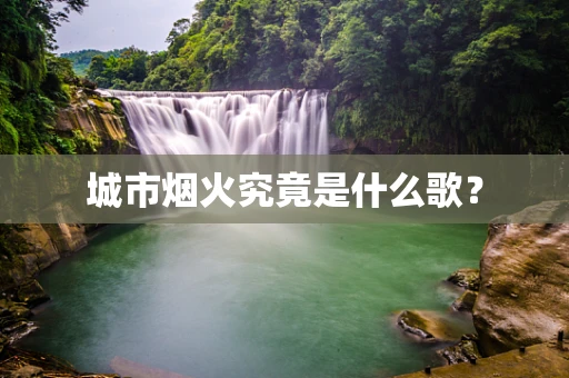 城市烟火究竟是什么歌？