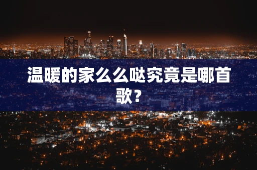 温暖的家么么哒究竟是哪首歌？