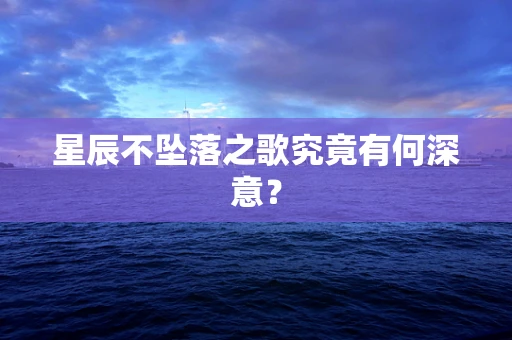 星辰不坠落之歌究竟有何深意？