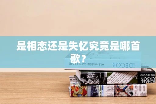 是相恋还是失忆究竟是哪首歌？