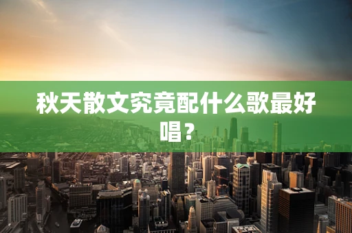 秋天散文究竟配什么歌最好唱？