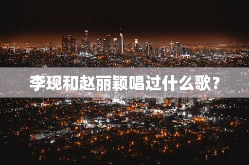 李现和赵丽颖唱过什么歌？