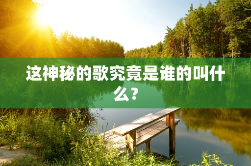 这神秘的歌究竟是谁的叫什么？