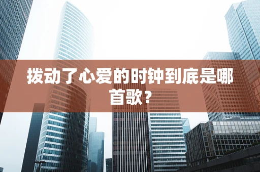 拨动了心爱的时钟到底是哪首歌？