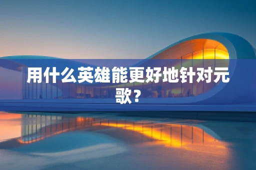 用什么英雄能更好地针对元歌？