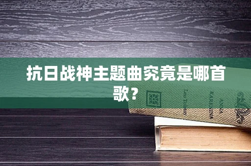 抗日战神主题曲究竟是哪首歌？