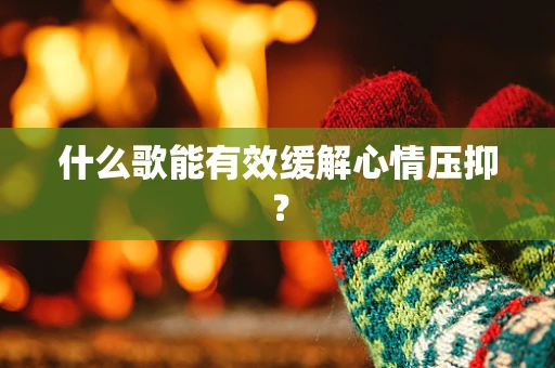 什么歌能有效缓解心情压抑？
