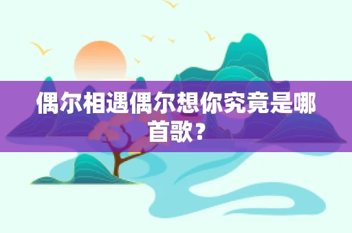偶尔相遇偶尔想你究竟是哪首歌？