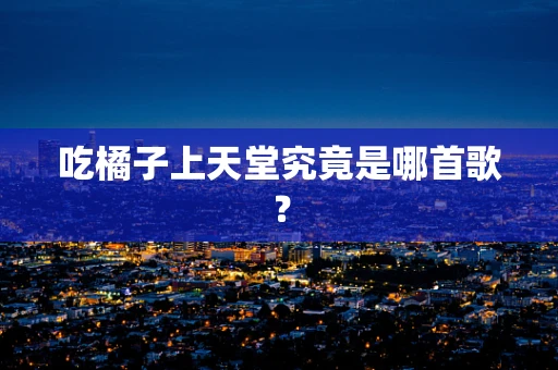 吃橘子上天堂究竟是哪首歌？