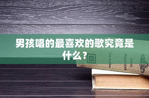 男孩唱的最喜欢的歌究竟是什么？