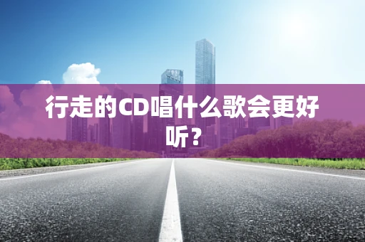 行走的CD唱什么歌会更好听？