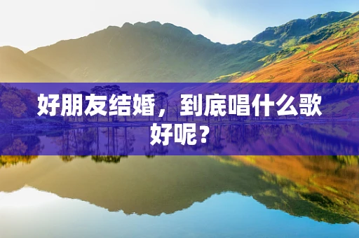 好朋友结婚，到底唱什么歌好呢？