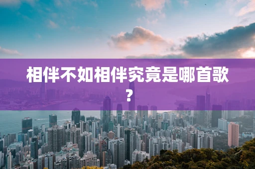 相伴不如相伴究竟是哪首歌？