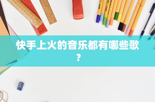 快手上火的音乐都有哪些歌？