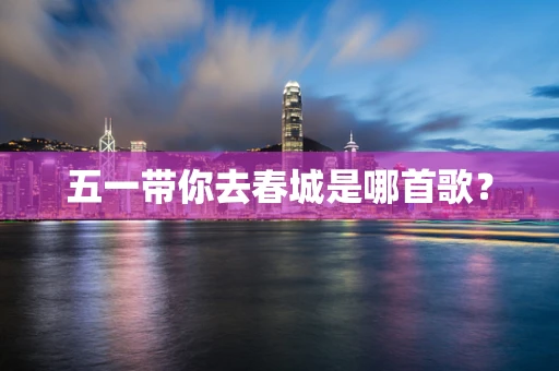 五一带你去春城是哪首歌？