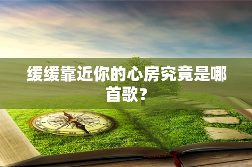 缓缓靠近你的心房究竟是哪首歌？