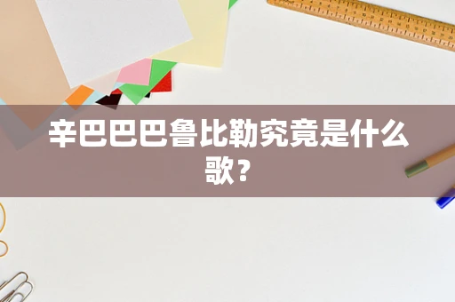 辛巴巴巴鲁比勒究竟是什么歌？