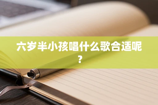 六岁半小孩唱什么歌合适呢？