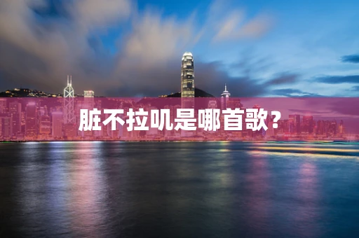 脏不拉叽是哪首歌？